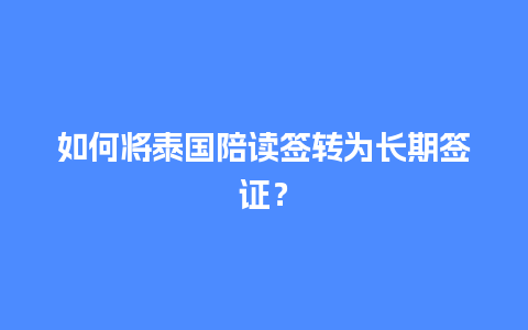 如何将泰国陪读签转为长期签证？