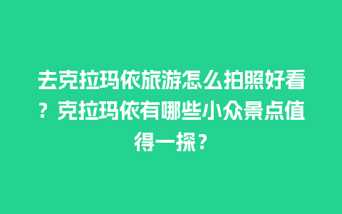 去克拉玛依旅游怎么拍照好看？克拉玛依有哪些小众景点值得一探？