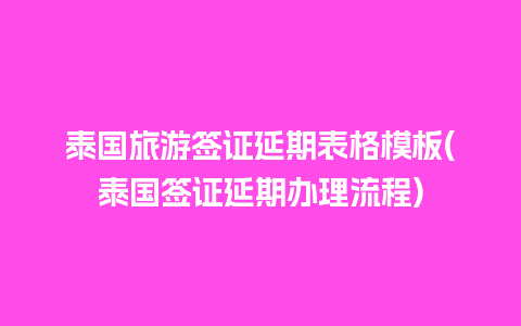 泰国旅游签证延期表格模板(泰国签证延期办理流程)