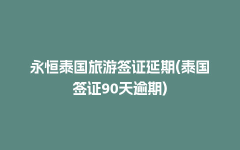 永恒泰国旅游签证延期(泰国签证90天逾期)