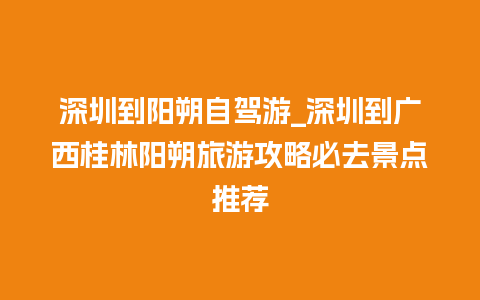 深圳到阳朔自驾游_深圳到广西桂林阳朔旅游攻略必去景点推荐