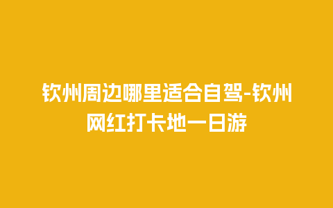 钦州周边哪里适合自驾-钦州网红打卡地一日游