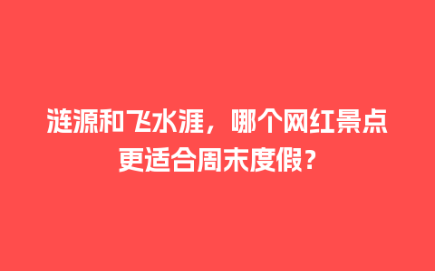 涟源和飞水涯，哪个网红景点更适合周末度假？