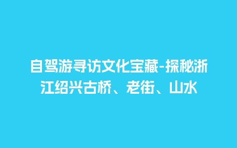 自驾游寻访文化宝藏-探秘浙江绍兴古桥、老街、山水