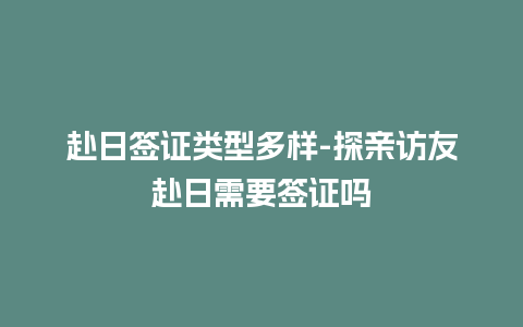 赴日签证类型多样-探亲访友赴日需要签证吗