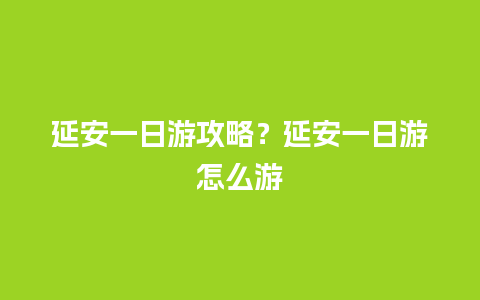 延安一日游攻略？延安一日游怎么游