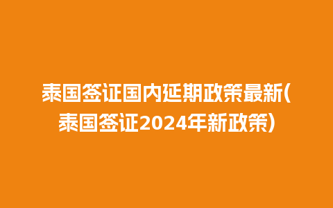 泰国签证国内延期政策最新(泰国签证2024年新政策)