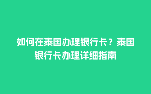 如何在泰国办理银行卡？泰国银行卡办理详细指南