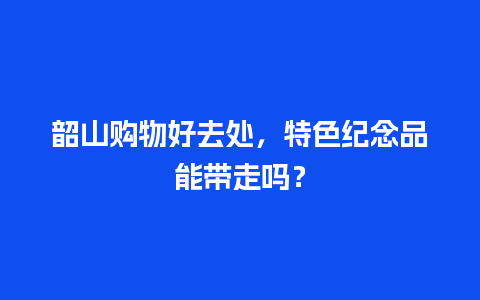 韶山购物好去处，特色纪念品能带走吗？