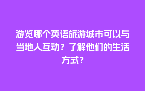 游览哪个英语旅游城市可以与当地人互动？了解他们的生活方式？