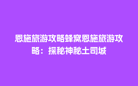 恩施旅游攻略蜂窝恩施旅游攻略：探秘神秘土司城