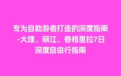 专为自助游者打造的深度指南-大理、丽江、香格里拉7日深度自由行指南