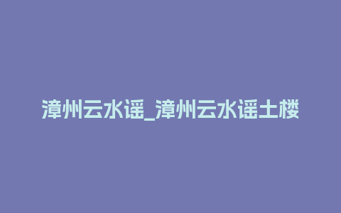 漳州云水谣_漳州云水谣土楼