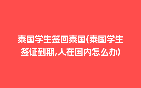 泰国学生签回泰国(泰国学生签证到期,人在国内怎么办)