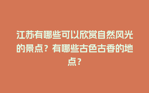 江苏有哪些可以欣赏自然风光的景点？有哪些古色古香的地点？