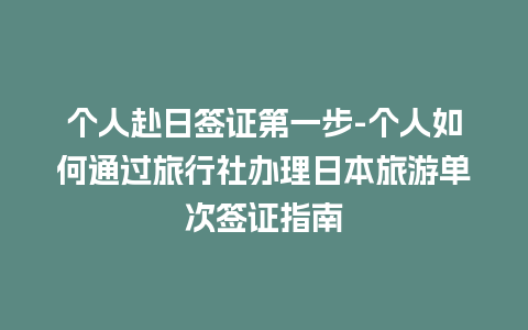 个人赴日签证第一步-个人如何通过旅行社办理日本旅游单次签证指南