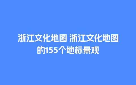 浙江文化地图 浙江文化地图的155个地标景观