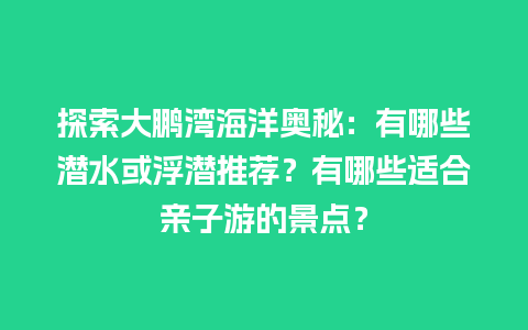 探索大鹏湾海洋奥秘：有哪些潜水或浮潜推荐？有哪些适合亲子游的景点？