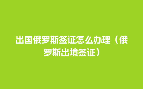 出国俄罗斯签证怎么办理（俄罗斯出境签证）