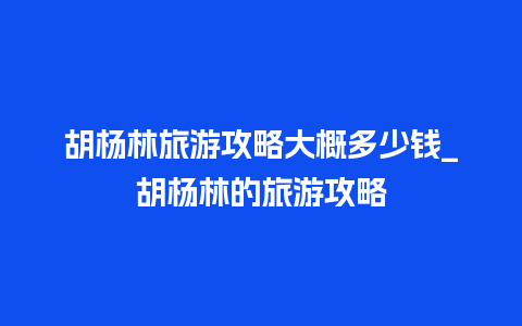 胡杨林旅游攻略大概多少钱_胡杨林的旅游攻略