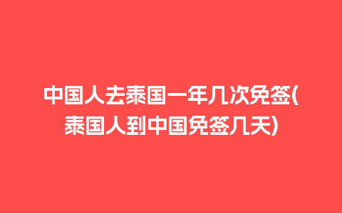 中国人去泰国一年几次免签(泰国人到中国免签几天)