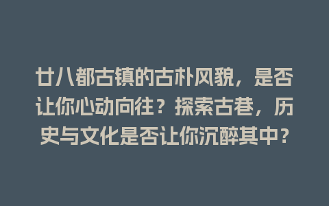 廿八都古镇的古朴风貌，是否让你心动向往？探索古巷，历史与文化是否让你沉醉其中？