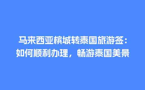 马来西亚槟城转泰国旅游签：如何顺利办理，畅游泰国美景