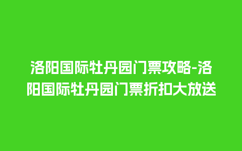 洛阳国际牡丹园门票攻略-洛阳国际牡丹园门票折扣大放送