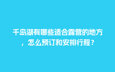 千岛湖有哪些适合露营的地方，怎么预订和安排行程？