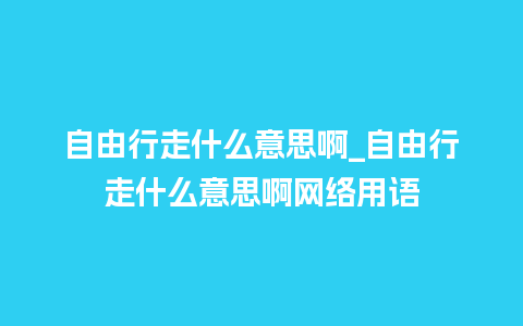 自由行走什么意思啊_自由行走什么意思啊网络用语