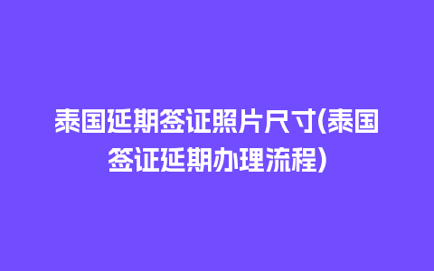 泰国延期签证照片尺寸(泰国签证延期办理流程)