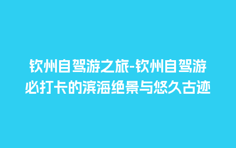 钦州自驾游之旅-钦州自驾游必打卡的滨海绝景与悠久古迹