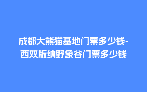 成都大熊猫基地门票多少钱-西双版纳野象谷门票多少钱