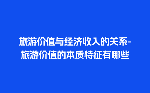 旅游价值与经济收入的关系-旅游价值的本质特征有哪些