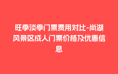 旺季淡季门票费用对比-尚湖风景区成人门票价格及优惠信息