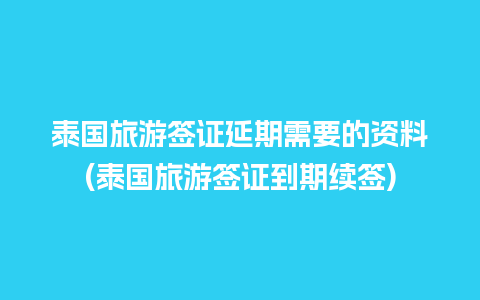 泰国旅游签证延期需要的资料(泰国旅游签证到期续签)