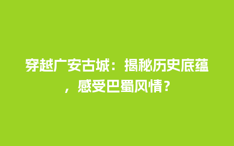 穿越广安古城：揭秘历史底蕴，感受巴蜀风情？