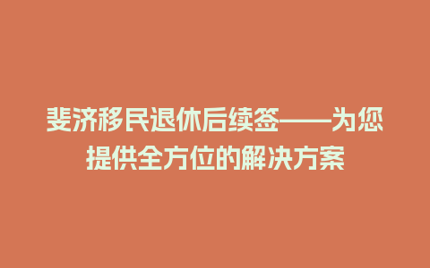 斐济移民退休后续签——为您提供全方位的解决方案