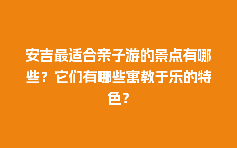 安吉最适合亲子游的景点有哪些？它们有哪些寓教于乐的特色？