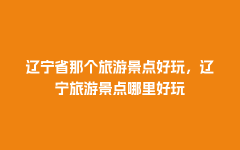 辽宁省那个旅游景点好玩，辽宁旅游景点哪里好玩