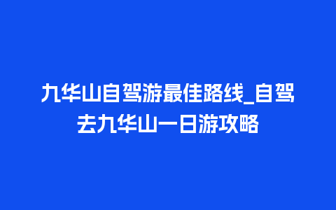 九华山自驾游最佳路线_自驾去九华山一日游攻略