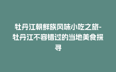 牡丹江朝鲜族风味小吃之旅-牡丹江不容错过的当地美食探寻