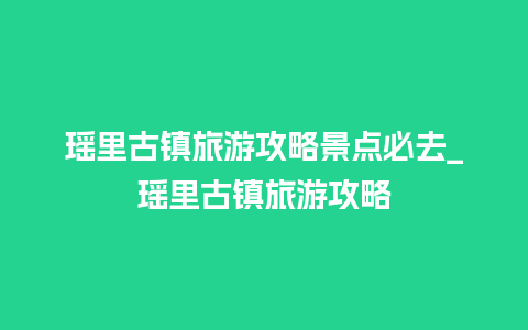 瑶里古镇旅游攻略景点必去_瑶里古镇旅游攻略