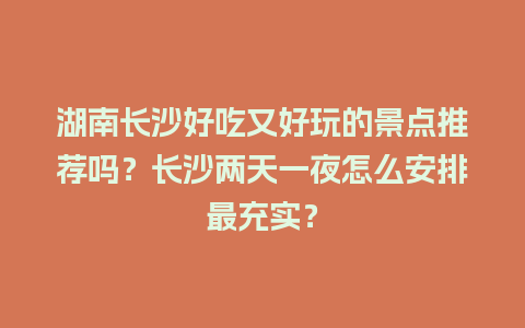 湖南长沙好吃又好玩的景点推荐吗？长沙两天一夜怎么安排最充实？