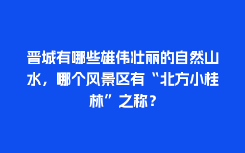 晋城有哪些雄伟壮丽的自然山水，哪个风景区有“北方小桂林”之称？