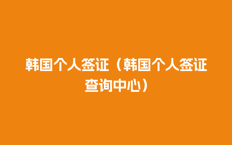 韩国个人签证（韩国个人签证查询中心）