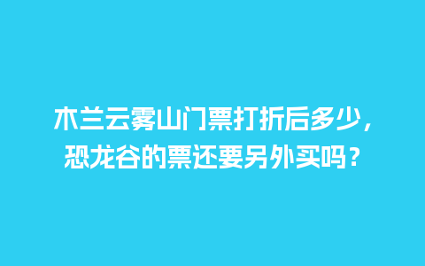 木兰云雾山门票打折后多少，恐龙谷的票还要另外买吗？