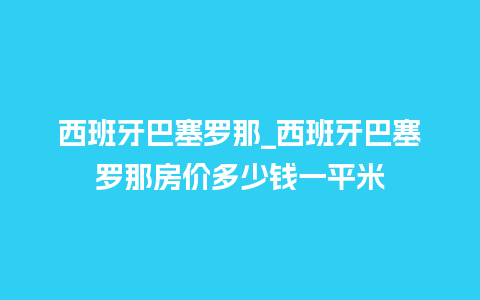 西班牙巴塞罗那_西班牙巴塞罗那房价多少钱一平米