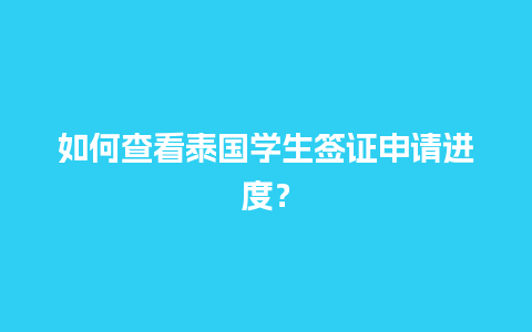 如何查看泰国学生签证申请进度？