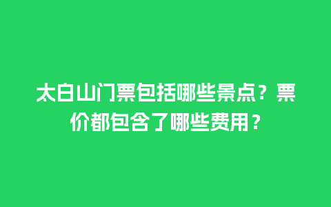 太白山门票包括哪些景点？票价都包含了哪些费用？